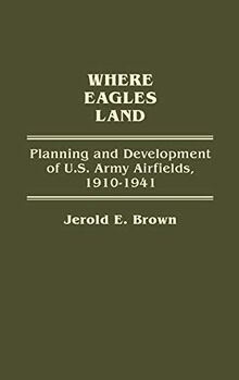 Where Eagles Land: Planning and Development of U.S. Army Airfields, 1910-1941 (Contributions in Military Studies)