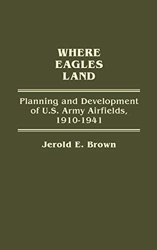 Where Eagles Land: Planning and Development of U.S. Army Airfields, 1910-1941 (Contributions in Military Studies)
