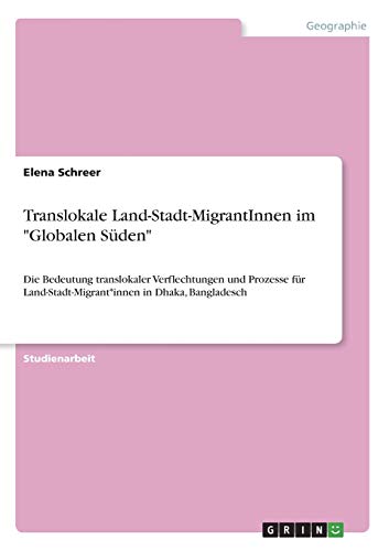 Translokale Land-Stadt-MigrantInnen im Globalen Süden: Die Bedeutung translokaler Verflechtungen und Prozesse für Land-Stadt-Migrant*innen in Dhaka, Bangladesch