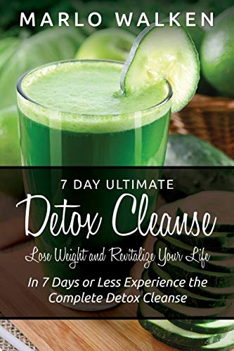 7 Day Ultimate Detox Cleanse: Lose Weight and Revitalize Your Life: In 7 Days or Less Experience the Complete Detox Cleanse