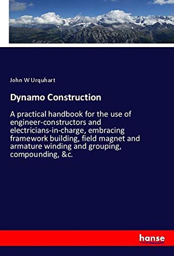 Dynamo Construction: A practical handbook for the use of engineer-constructors and electricians-in-charge, embracing framework building, field magnet ... winding and grouping, compounding, &c.