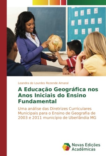 A Educação Geográfica nos Anos Iniciais do Ensino Fundamental: Uma análise das Diretrizes Curriculares Municipais para o Ensino de Geografia de 2003 e 2011 município de Uberlândia MG