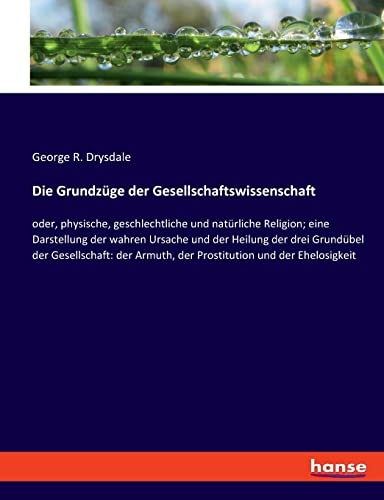Die Grundzüge der Gesellschaftswissenschaft: oder, physische, geschlechtliche und natürliche Religion; eine Darstellung der wahren Ursache und der ... Armuth, der Prostitution und der Ehelosigkeit