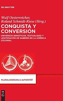 Conquista y Conversión: Universos semióticos, textualidad y legitimación de saberes en la América colonial (Pluralisierung & Autorität, 37, Band 37)