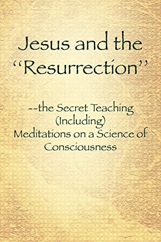 Jesus and the ''Resurrection'': the Secret Teaching (Including) Meditations on a Science of Consciousness