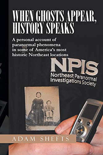 When Ghosts Appear, History Speaks: A Personal Account of Paranormal Phenomena in Some of America's Most Historic Northeast Locations