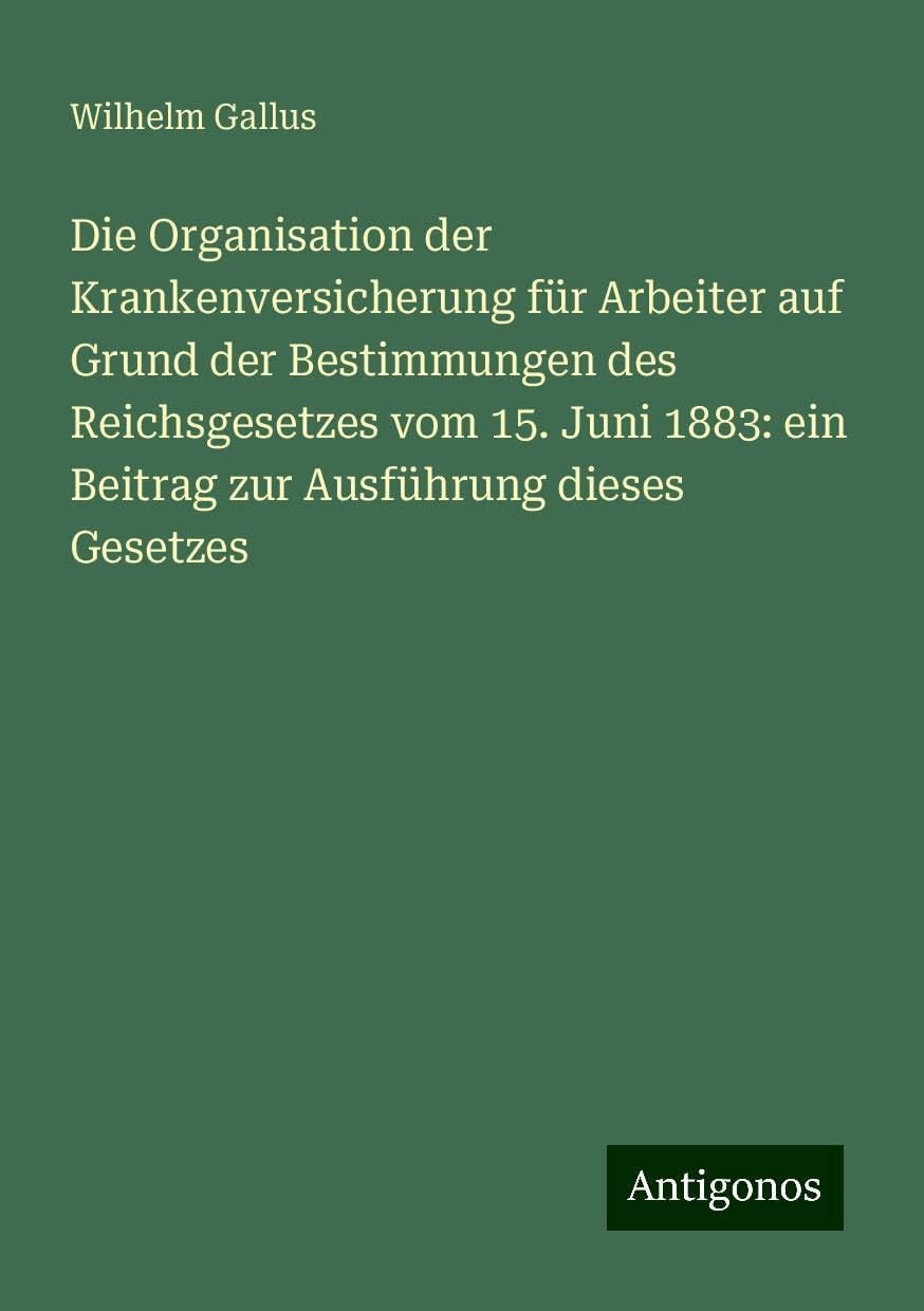 Die Organisation der Krankenversicherung für Arbeiter auf Grund der Bestimmungen des Reichsgesetzes vom 15. Juni 1883: ein Beitrag zur Ausführung dieses Gesetzes