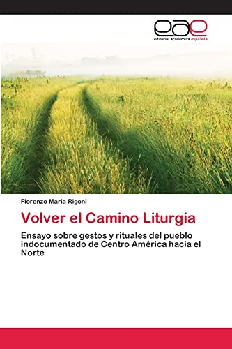 Volver el Camino Liturgia: Ensayo sobre gestos y rituales del pueblo indocumentado de Centro América hacia el Norte