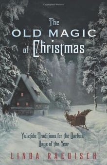 Old Magic of Christmas: Yuletide Traditions for the Darkest Days of the Year