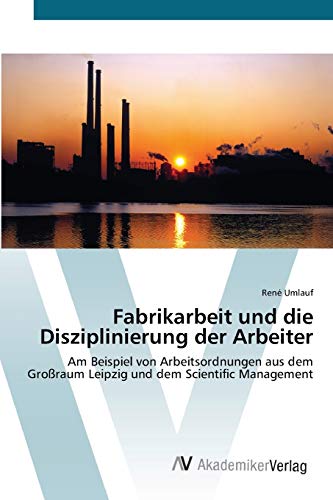 René Umlauf Fabrikarbeit Und Die Disziplinierung Der Arbeiter, Am Beispiel Von Arbeitsordnungen Aus Dem Großraum Leipzig Und Dem Scientific Management