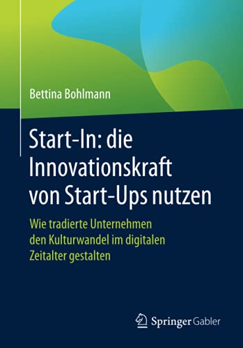 Start-In: die Innovationskraft von Start-Ups nutzen: Wie tradierte Unternehmen den Kulturwandel im digitalen Zeitalter gestalten