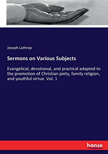 Sermons on Various Subjects: Evangelical, devotional, and practical adapted to the promotion of Christian piety, family religion, and youthful virtue. Vol. 1