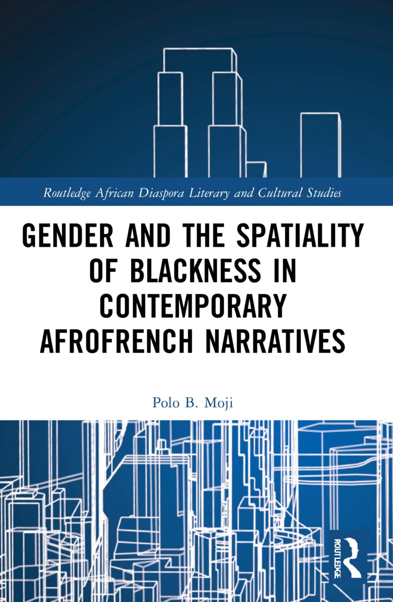 Gender and the Spatiality of Blackness in Contemporary AfroFrench Narratives (Routledge African Diaspora Literary and Cultural Studies)