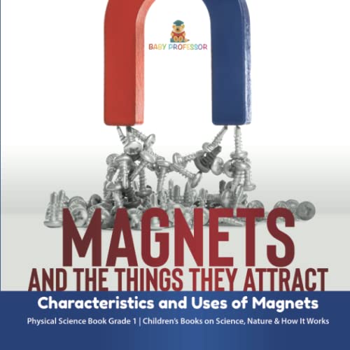 Magnets and the Things They Attract: Characteristics and Uses of Magnets Physical Science Book Grade 1 Children's Books on Science, Nature & How It Works