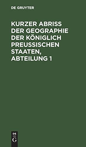 Kurzer Abriss der Geographie der Königlich Preussischen Staaten, Abteilung 1: Welche, außer den Einleitungs-Kapiteln, die Chur- und ... und die sämtl. Preußisch-Westphälisch