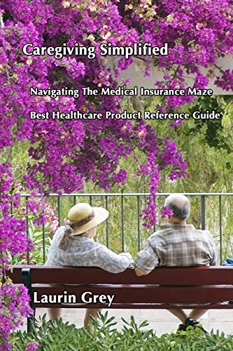 CAREGIVING SIMPLIFIED/NAVIGATING THE MEDICAL INSURANCE MAZE/BEST HEALTHCARE PRODUCT REFERENCE GUIDE