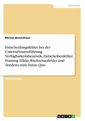 Entscheidungsfehler bei der Unternehmensführung. Verfügbarkeitsheuristik, Zielscheibenfehler, Framing Effekt, Rückschaufehler und Tendenz zum Status Quo