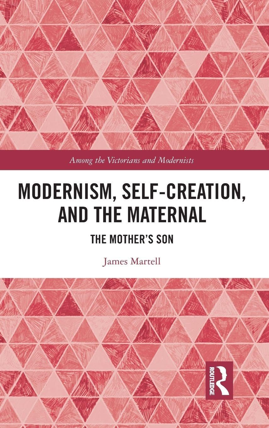 Modernism, Self-Creation, and the Maternal: The Mother's Son (Among the Victorians and Modernists, 17, Band 17)