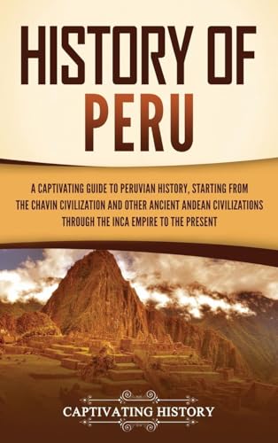 Captivating History History Of Peru, A Captivating Guide To Peruvian History, Starting From The Chavín Civilization And Other Ancient Andean Civilizations Through The