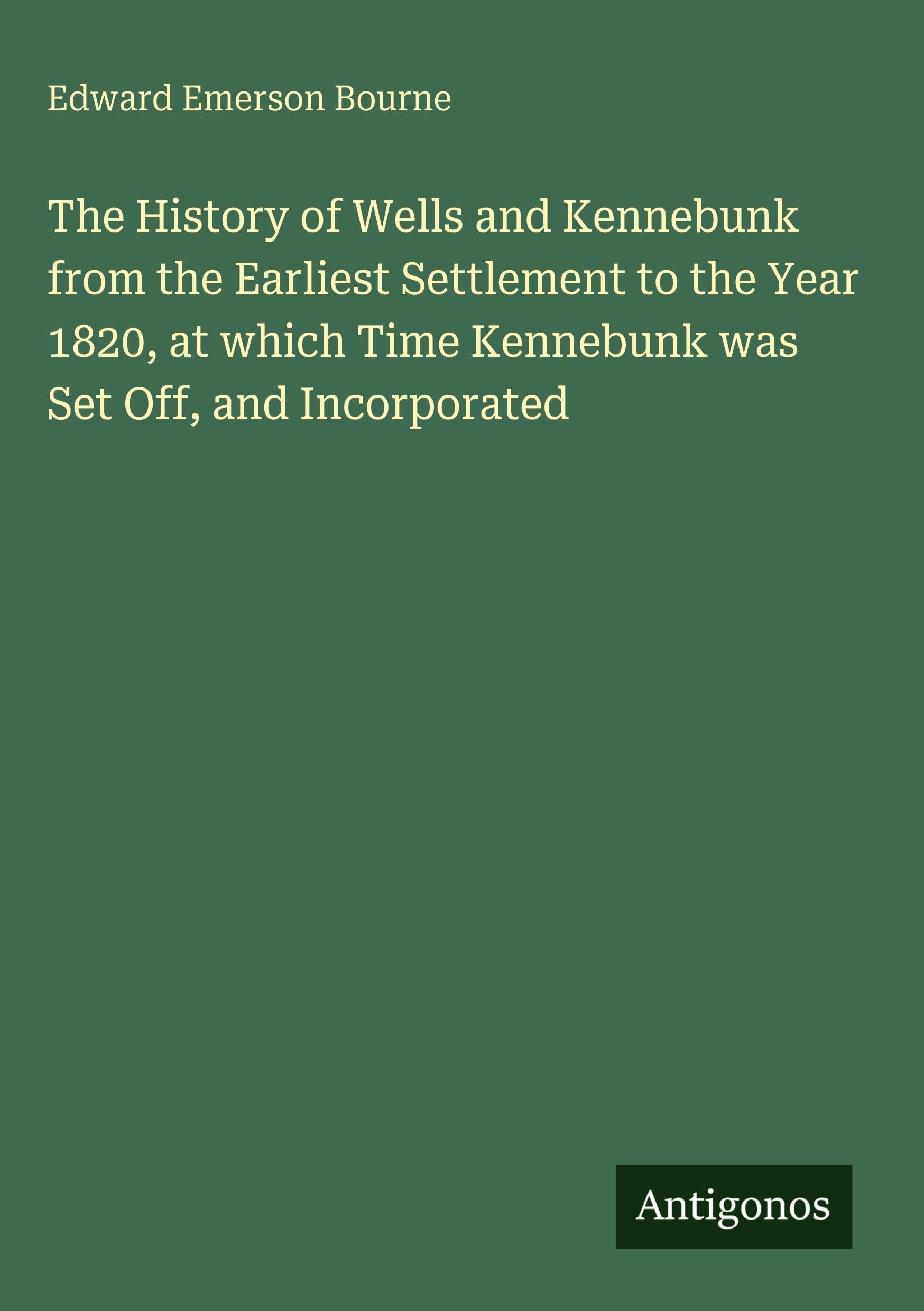 The History of Wells and Kennebunk from the Earliest Settlement to the Year 1820, at which Time Kennebunk was Set Off, and Incorporated