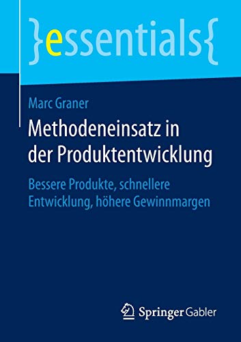 Methodeneinsatz in der Produktentwicklung: Bessere Produkte, schnellere Entwicklung, höhere Gewinnmargen (essentials)