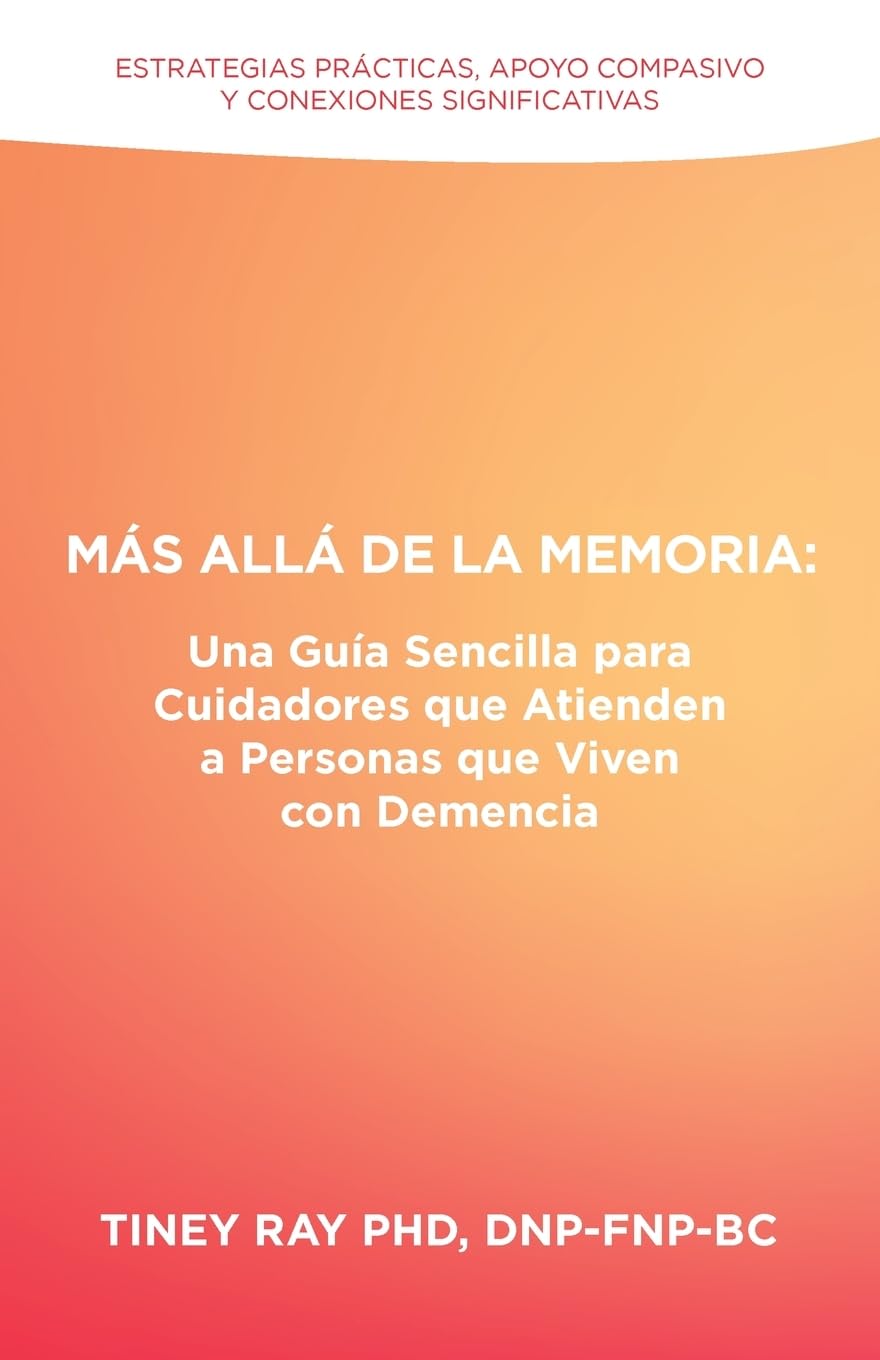 Más Allá de la Memoria: Una Guía Sencilla para Cuidadores que Atienden a Personas que Viven con Demencia: Estrategias Prácticas, Apoyo Compasivo y Conexiones Significativas