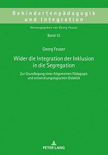Wider die Integration der Inklusion in die Segregation: Zur Grundlegung einer Allgemeinen Pädagogik und entwicklungslogischen Didaktik (Behindertenpädagogik und Integration, Band 12)