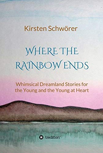 Where the Rainbow ends: Whimsical Dreamland Stories for the Young and the Young at Heart