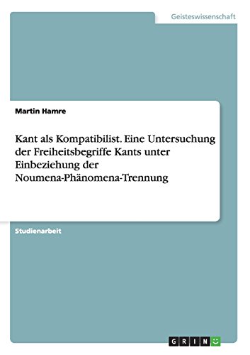 Kant als Kompatibilist. Eine Untersuchung der Freiheitsbegriffe Kants unter Einbeziehung der Noumena-Phänomena-Trennung