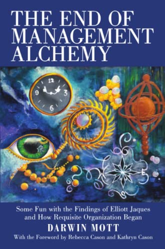 The End of Management Alchemy: Some Fun with the Findings of Elliott Jaques and How Requisite Organization Began