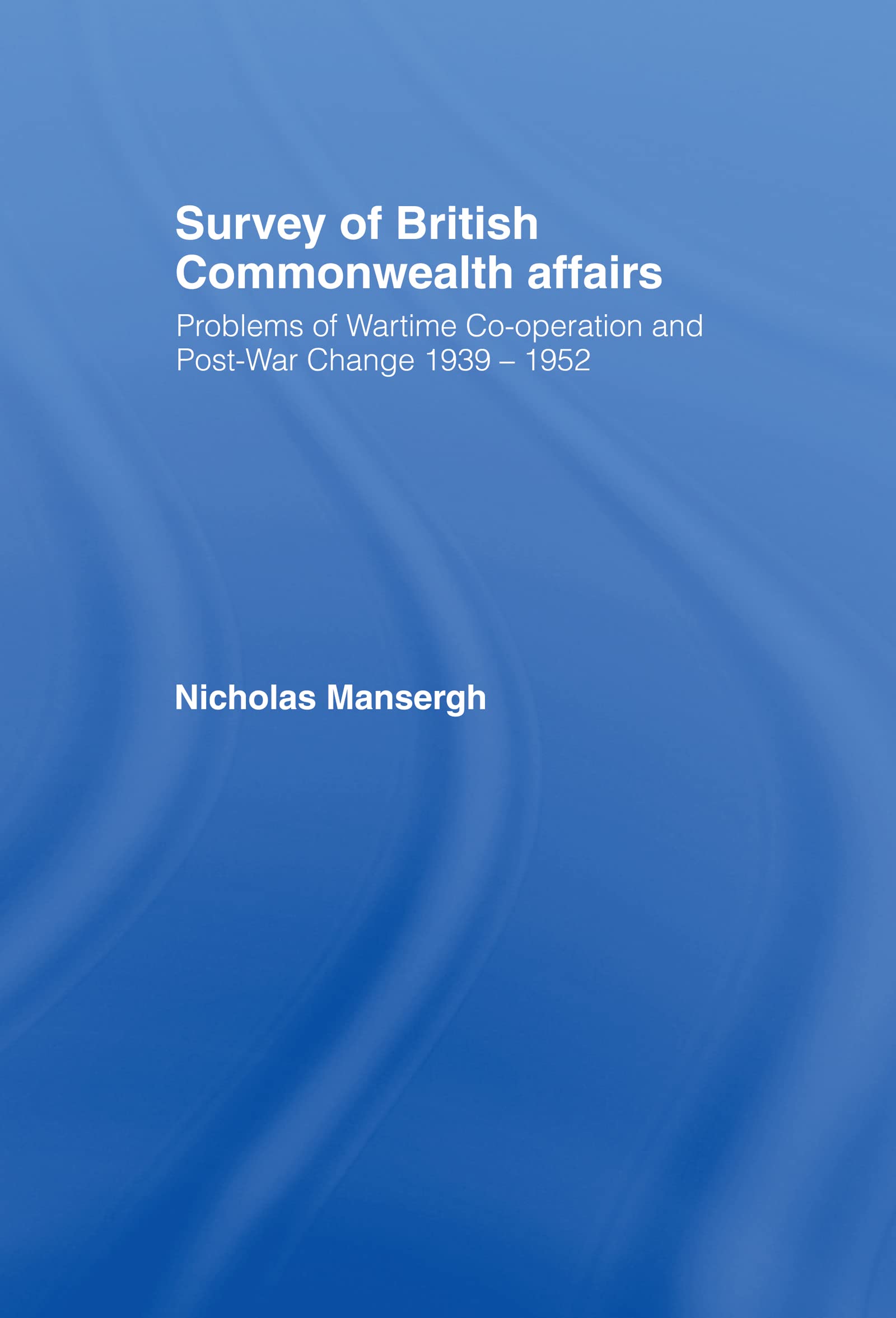 Survey of British Commonwealth Affairs: Problems of Wartime Cooperation and Post-War Change 1939-1952