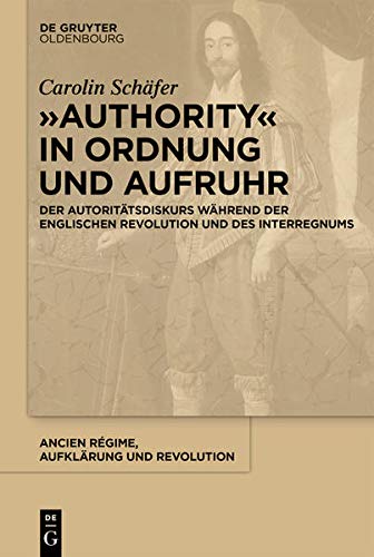 „Authority“ in Ordnung und Aufruhr: Der Autoritätsdiskurs während der Englischen Revolution und des Interregnums (Ancien Régime, Aufklärung und Revolution, 47, Band 47)