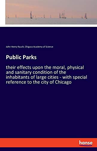 Public Parks: their effects upon the moral, physical and sanitary condition of the inhabitants of large cities - with special reference to the city of Chicago