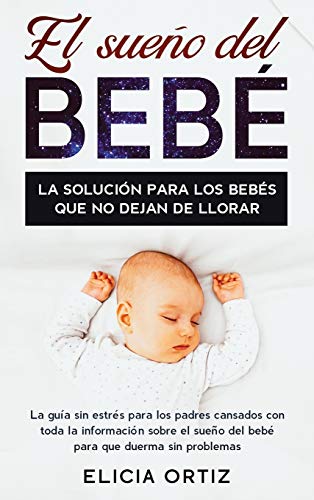 El Sue¿o Del Bebé: La Solución Para Los Bebés Que No Dejan De Llorar: La Guía Sin Est¿es Para Los Padres Cansados Con Toda La Información Sobre El Sueño Del Bebé Para Que Duerma Sin Problemas