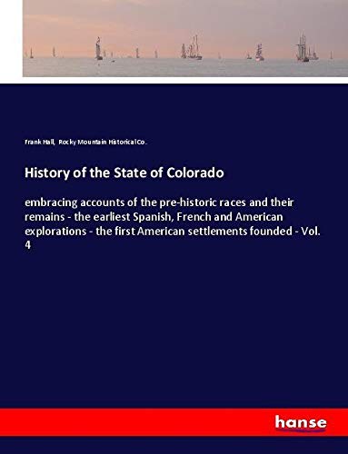 History of the State of Colorado: embracing accounts of the pre-historic races and their remains - the earliest Spanish, French and American ... first American settlements founded - Vol. 4