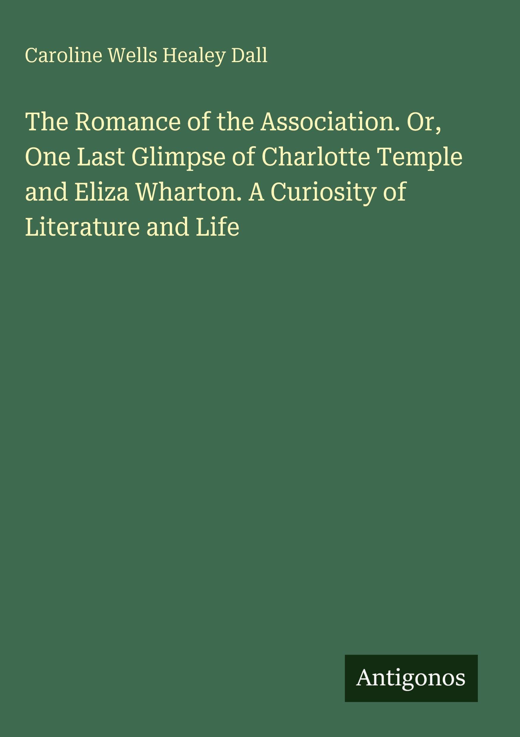 The Romance of the Association. Or, One Last Glimpse of Charlotte Temple and Eliza Wharton. A Curiosity of Literature and Life