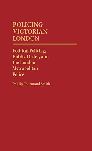 Policing Victorian London: Political Policing, Public Order, and the London Metropolitan Police (Contributions in Criminology & Penology)
