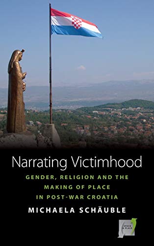 Narrating Victimhood: Gender, Religion and the Making of Place in Post-War Croatia (Space and Place, Band 11)