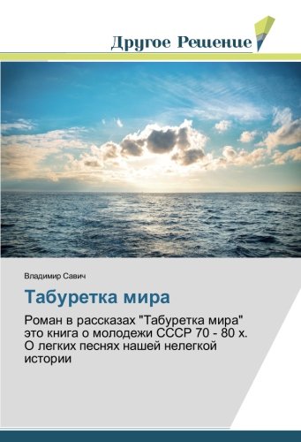 Табуретка мира: Роман в рассказах Табуретка мира это книга о молодежи СССР 70 - 80 х. О легких песнях нашей нелегкой истории: Roman w rasskazah ... 80 h. O legkih pesnqh nashej nelegkoj istorii