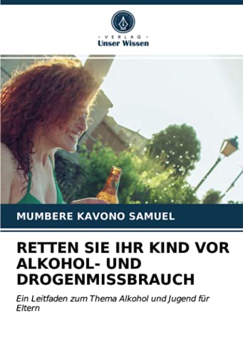 RETTEN SIE IHR KIND VOR ALKOHOL- UND DROGENMISSBRAUCH: Ein Leitfaden zum Thema Alkohol und Jugend für Eltern