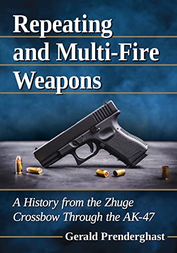 Gerald Prenderghast Repeating And Multi-Fire Weapons, A History From The Zhuge Crossbow Through The Ak-47
