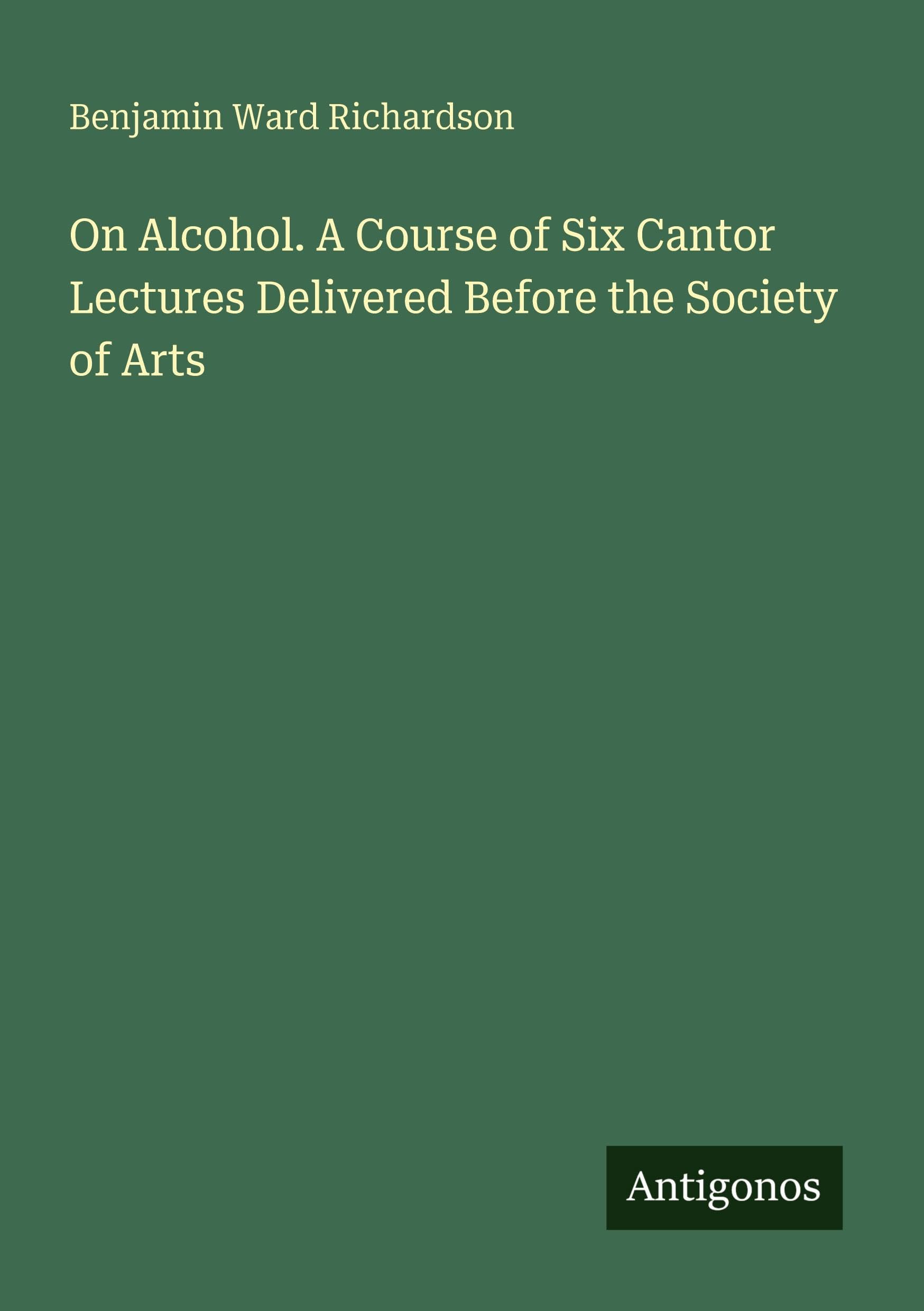 On Alcohol. A Course of Six Cantor Lectures Delivered Before the Society of Arts
