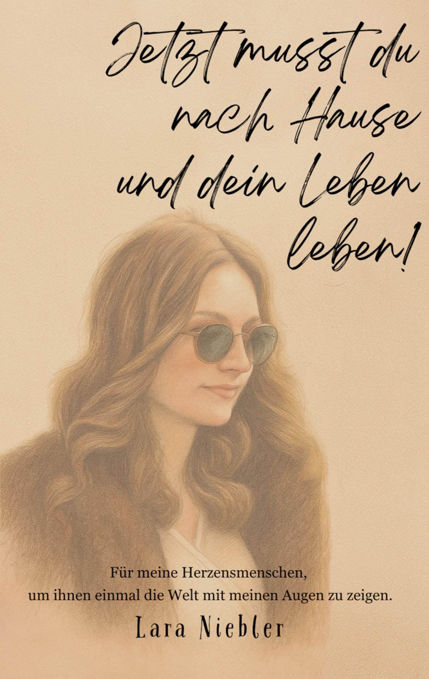 Jetzt musst du nach Hause und dein Leben leben!: Für meine Herzensmenschen, um ihnen einmal die Welt mit meinen Augen zu zeigen.