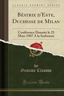 Béatrix d'Este, Duchesse de Milan: Conférence Donnée le 23 Mars 1907 A la Sorbonne (Classic Reprint)