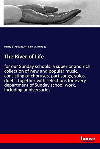 The River of Life: for our Sunday schools: a superior and rich collection of new and popular music, consisting of choruses, part songs, solos, duets, ... Sunday school work, including anniversaries