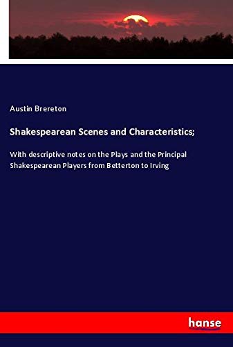 Shakespearean Scenes and Characteristics;: With descriptive notes on the Plays and the Principal Shakespearean Players from Betterton to Irving