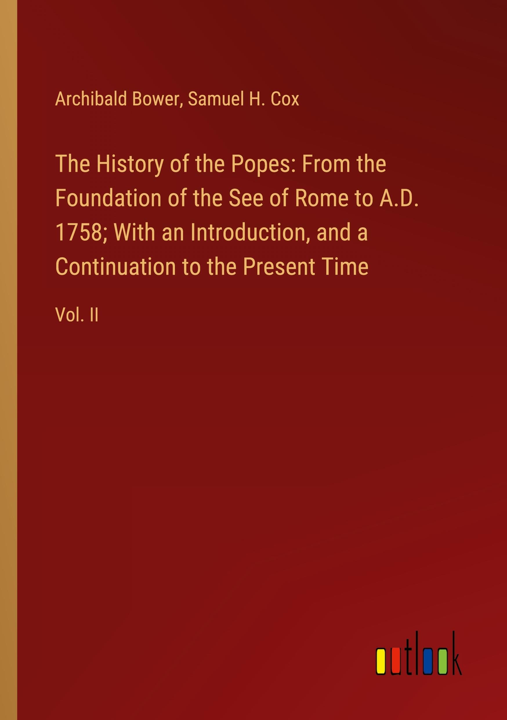 The History of the Popes: From the Foundation of the See of Rome to A.D. 1758; With an Introduction, and a Continuation to the Present Time: Vol. II