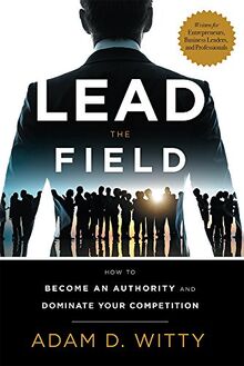 Lead the Field: How to Become an Authority and Dominate Your Competition