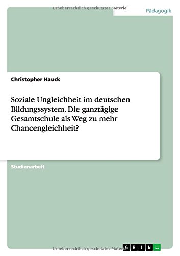 Soziale Ungleichheit im deutschen Bildungssystem. Die ganztägige Gesamtschule als Weg zu mehr Chancengleichheit?