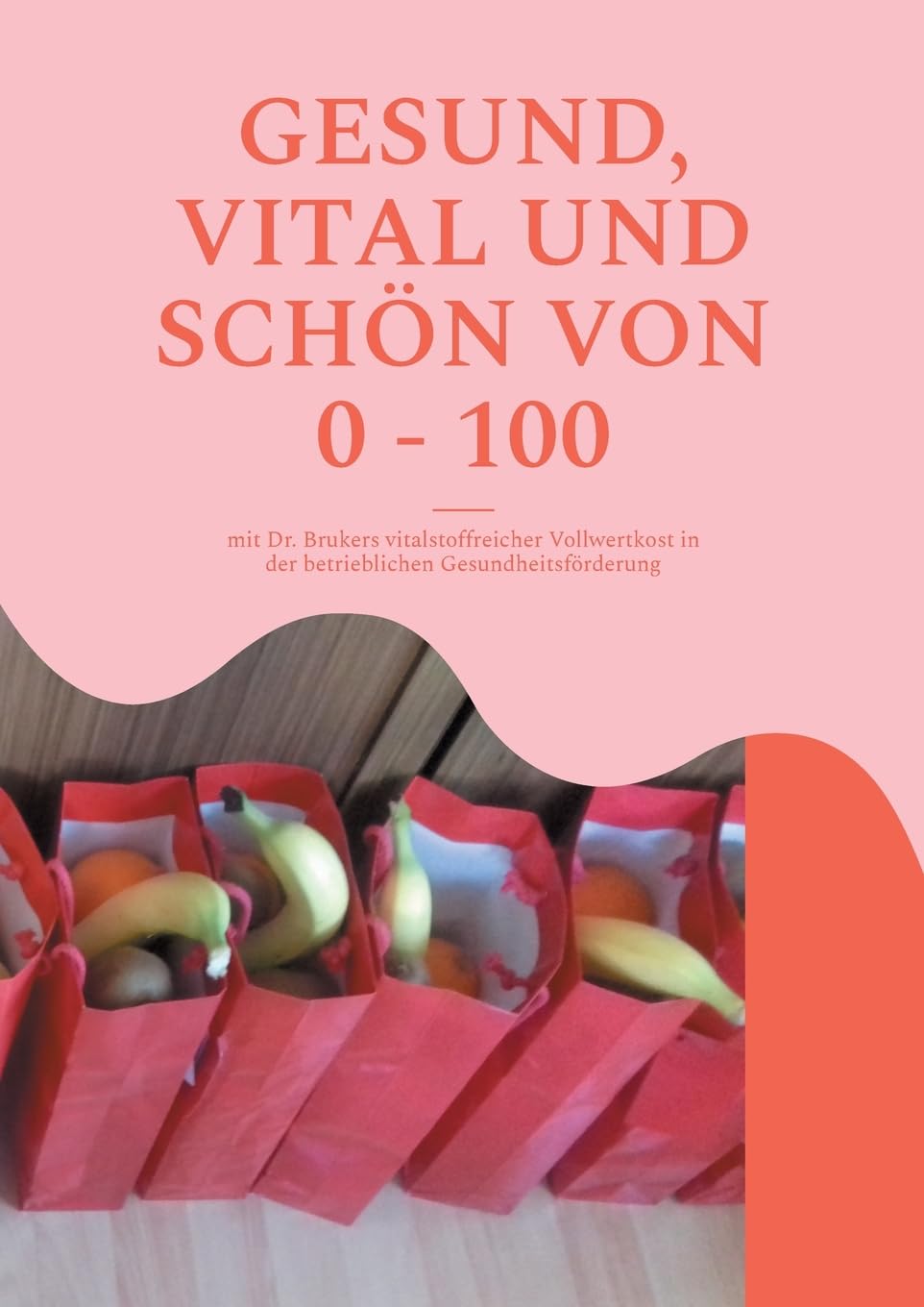 GESUND, VITAL UND SCHÖN VON 0 - 100: mit Dr. Brukers vitalstoffreicher Vollwertkost in der betrieblichen Gesundheitsförderung